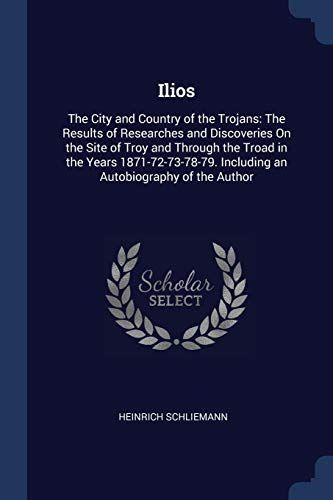 Ilios: The City and Country of the Trojans: The Results of Researches and Discoveries on the Site of Troy and Through the Tro