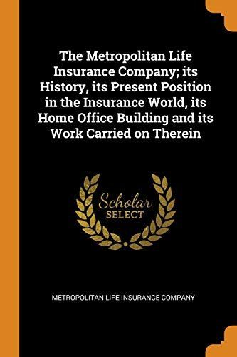 The Metropolitan Life Insurance Company; Its History, Its Present Position in the Insurance World, Its Home Office Building and Its Work Carried on Therein