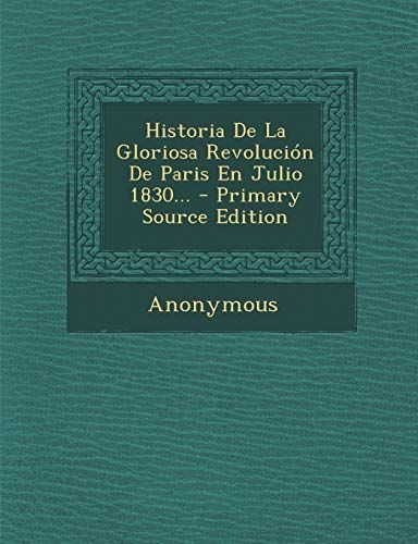 Historia de la Gloriosa Revolución de Paris en Julio 1830... - Primary Source Edition