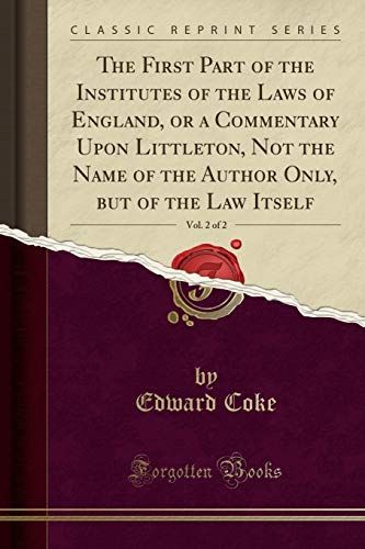 The First Part of the Institutes of the Laws of England, Or a Commentary Upon Littleton, Not the Name of the Author Only, But of the Law Itself, Vol. 2 of 2 (Classic Reprint)