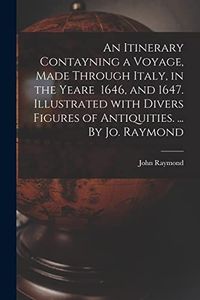 An Itinerary Contayning a Voyage, Made Through Italy, in the Yeare 1646, and 1647. Illustrated With Divers Figures of Antiquities. ... By Jo. Raymond