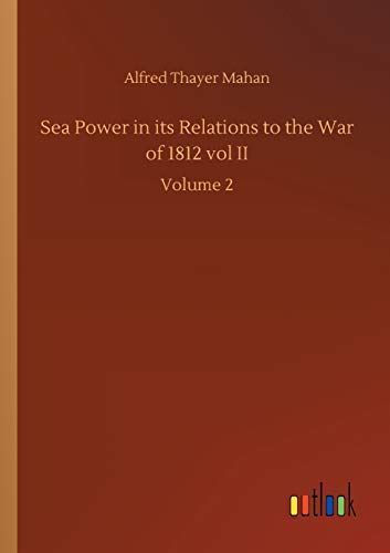 Sea Power in Its Relations to the War of 1812 Vol II