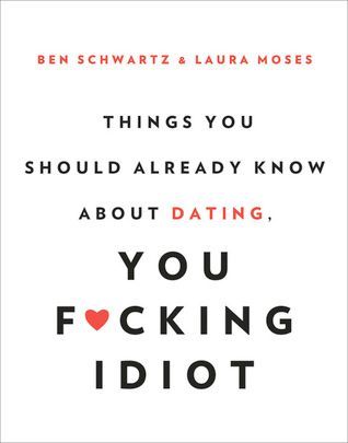Things You Should Already Know About Dating, You F*cking Idiot