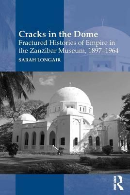 Cracks in the Dome: Fractured Histories of Empire in the Zanzibar Museum, 1897-1964