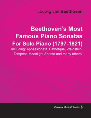 Beethoven's Most Famous Piano Sonatas - Including Appassionata, Pathétque, Waldstein, Tempest, Moonlight Sonata and Many Others - For Solo Piano (1797 - 1821)