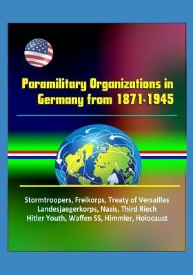 Paramilitary Organizations in Germany from 1871-1945 - Stormtroopers, Freikorps, Treaty of Versailles, Landesjaegerkorps, Nazis, Third Riech, Hitler Youth, Waffen SS, Himmler, Holocaust