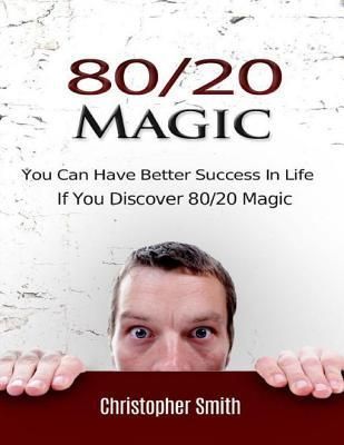 80/20 Magic: You Can Have Better Success In Life If You Discover 80/20 Magic