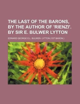 The Last of the Barons, by the Author of 'Rienzi'. by Sir E. Bulwer Lytton