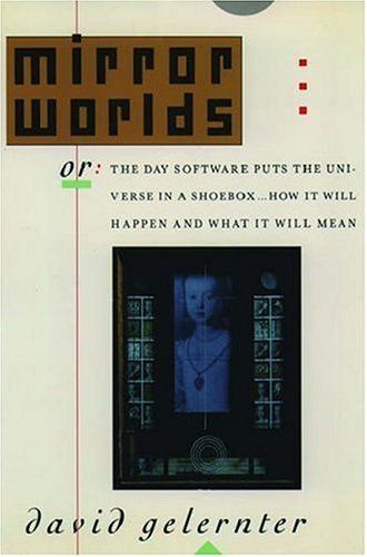 Mirror Worlds, Or, The Day Software Puts the Universe in a Shoebox--