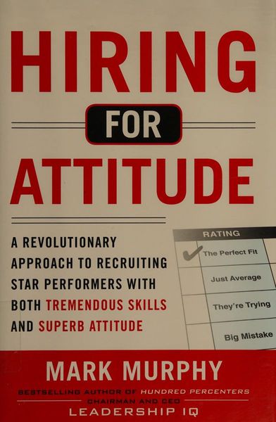 Hiring for Attitude: A Revolutionary Approach to Recruiting and Selecting People with Both Tremendous Skills and Superb Attitude