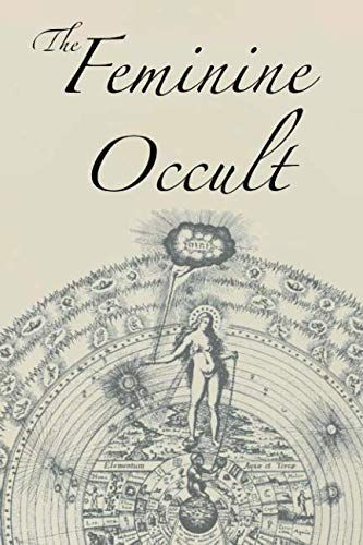 The Feminine Occult: A Collection of Women Writers on the Subjects of Spirituality, Mysticism, Magic, Witchcraft, the Kabbalah, Rosicrucian and Hermetic Philosophy, Alchemy, Theosophy, Ancient Wisdom, Esoteric History and Related Lore