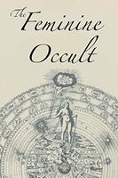 The Feminine Occult: A Collection of Women Writers on the Subjects of Spirituality, Mysticism, Magic, Witchcraft, the Kabbalah, Rosicrucian and Hermetic Philosophy, Alchemy, Theosophy, Ancient Wisdom, Esoteric History and Related Lore