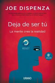 Deja de ser tú : la mente crea la realidad