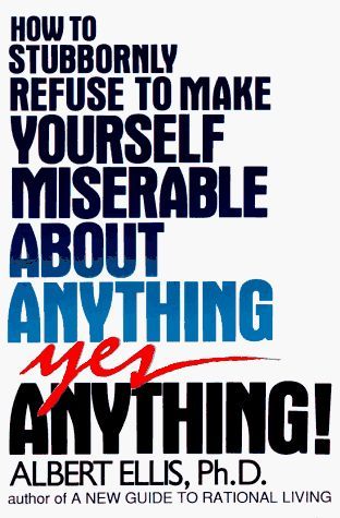 How to Stubbornly Refuse to Make Yourself Miserable about Anything--yes, Anything!