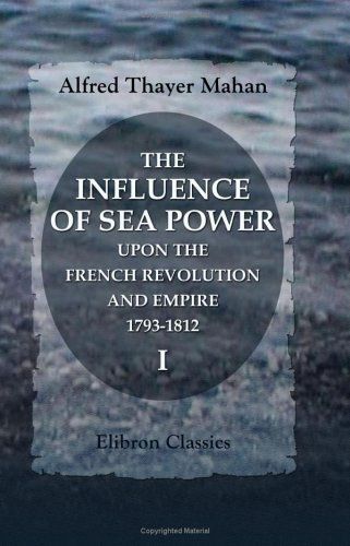 The Influence of Sea Power Upon the French Revolution and Empire, 1793-1812