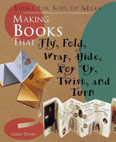 Making Books That Fly, Fold, Wrap, Hide, Pop Up, Twist, And Turn