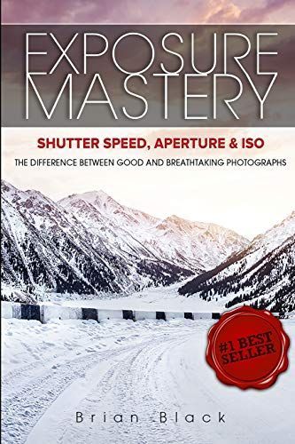 Exposure Mastery: Aperture, Shutter Speed & ISO: The Difference Between Good and Breathtaking Photographs