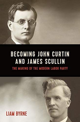 BECOMING JOHN CURTIN AND JAMES SCULLIN;THEIR EARLY POLITICAL CAREERS AND THE MAKING OF THE MODERN LABOR PARTY