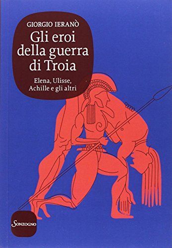 Gli eroi della guerra di Troia. Elena, Ulisse, Achille e gli altri