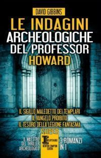 Le indagini archeologiche del professor Howard. Il sigillo maledetto dei Templari – Il vangelo proibito – Il tesoro della legione fantasma. 3 romanzi in 1