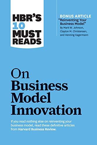 HBR's 10 Must Reads on Business Model Innovation (with Featured Article Reinventing Your Business Model by Mark W. Johnson, Clayton M. Christensen, and Henning Kagermann)