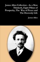 James Allen Collection - As a Man Thinketh, Eight Pillars of Prosperity, The Way of Peace and The Heavenly Life