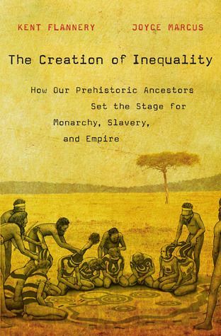 The Creation of Inequality. How Our Prehistoric Ancestors Set the Stage for Monarchy Slavery and Empire