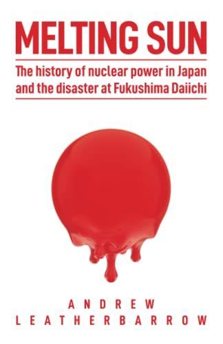 Melting Sun: The History of Nuclear Power in Japan and the Disaster at Fukushima Daiichi