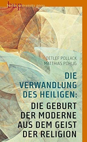 Die Verwandlung des Heiligen: Die Geburt der Moderne aus dem Geist der Religion