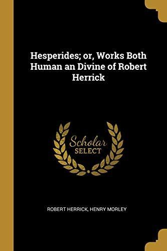 Hesperides; Or, Works Both Human an Divine of Robert Herrick