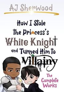 How I Stole the Princess's White Knight and Turned Him to Villainy: The Complete Works