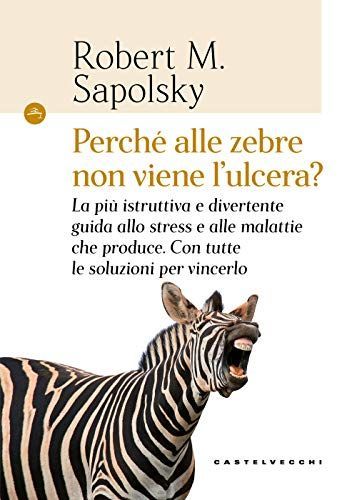 Perché alle zebre non viene l'ulcera? La più istruttiva e divertente guida allo stress e alle malattie che produce. Con tutte le soluzioni per vincerlo