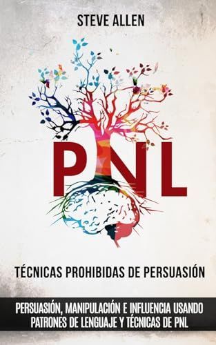 Técnicas Prohibidas de Persuasión, Manipulación E Influencia Usando Patrones de Lenguaje y Técnicas de Pnl (2a Edición)