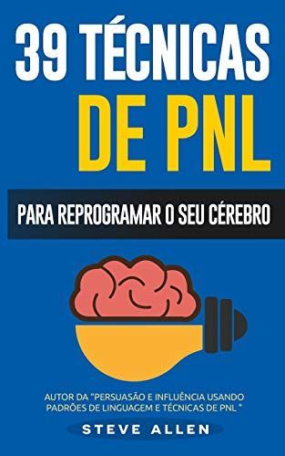 PNL - 39 Técnicas, Padrões e Estratégias de PNL para Mudar a Sua Vida e de Outros