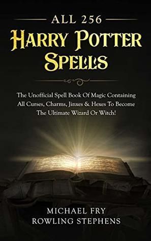 All 256 Harry Potter Spells - the Unofficial Spell Book of Magic Containing All Curses, Charms, Jinxes and Hexes to Become the Ultimate Wizard Or Witch!