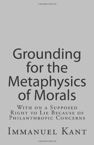 Grounding for the Metaphysics of Morals: With on a Supposed Right to Lie Because of Philanthropic Concerns