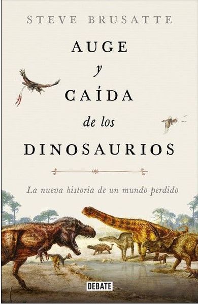 Auge y caída de los dinosaurios: La nueva historia de un mundo perdido / The Rise and Fall of the Dinosaurs: Dinosaurs, as they have never been told before.