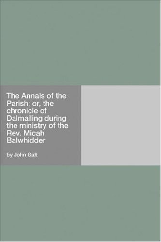 The Annals of the Parish; or, the chronicle of Dalmailing during the ministry of the Rev. Micah Balwhidder