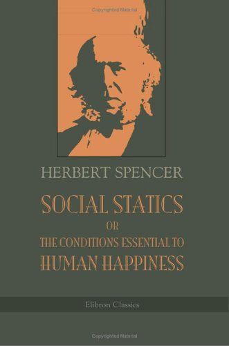 Social Statics; or, The Conditions Essential to Human Happiness Specified, and the First of Them Developed