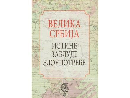 Велика Србија - Истине, заблуде, злоупотребе