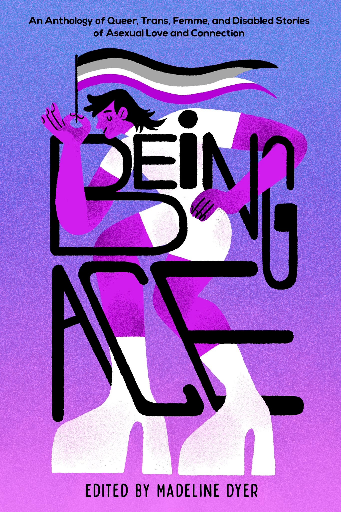 Being Ace: An Anthology of Queer, Trans, Femme, and Disabled Stories of Asexual Love and Connection